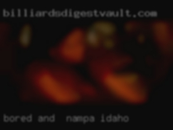 Bored in Nampa, Idaho and   seeing what the go is.