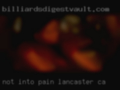 Not into pain or Lancaster, CA any   of that bs.