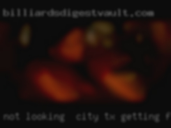 Not looking City, TX getting fucked  for relationship.