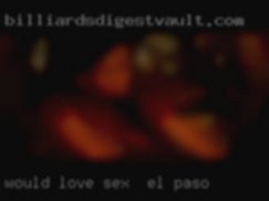 Would sex in El Paso love to hear from you.